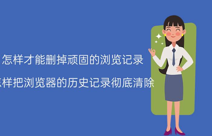 怎样才能删掉顽固的浏览记录 怎样把浏览器的历史记录彻底清除？